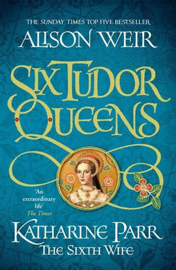 Six Tudor Queens: Katharine Parr The Six - Alison Weir
